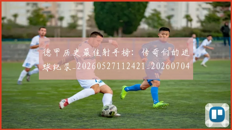 德甲历史最佳射手榜：传奇们的进球纪录_20260527112421_20260704173029