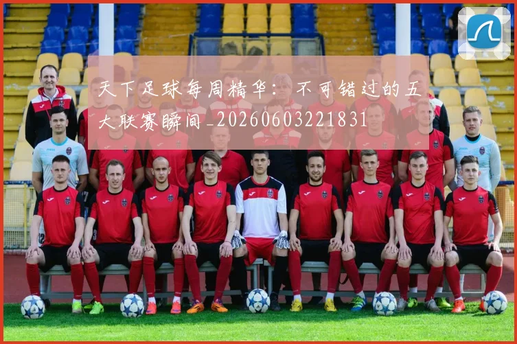 天下足球每周精华：不可错过的五大联赛瞬间_20260603221831