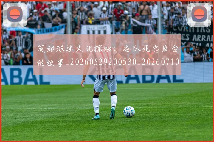 英超球迷文化探秘:各队死忠看台的故事_20260529200530_20260710005634_20260803145517
