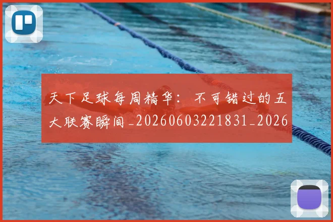天下足球每周精华:不可错过的五大联赛瞬间_20260603221831_20260703225800_20260719172040