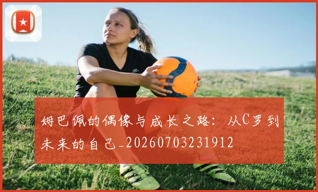 姆巴佩的偶像与成长之路：从C罗到未来的自己_20260703231912