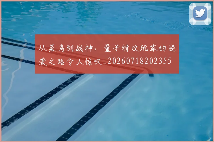 从菜鸟到战神,量子特攻玩家的逆袭之路令人惊叹_20260718202355