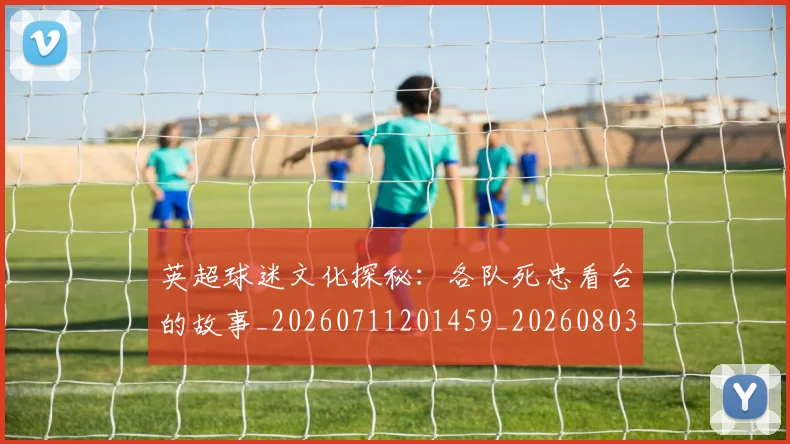 英超球迷文化探秘：各队死忠看台的故事_20260711201459_20260803145519