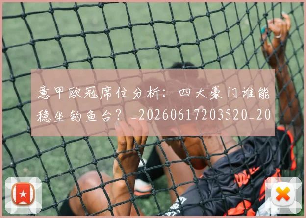 意甲欧冠席位分析：四大豪门谁能稳坐钓鱼台？_20260617203520_20260704175158