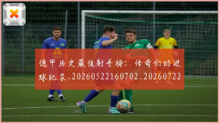 德甲历史最佳射手榜:传奇们的进球纪录_20260522160702_20260722161248
