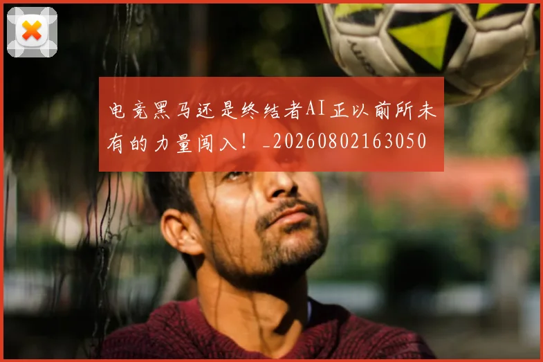 电竞黑马还是终结者AI正以前所未有的力量闯入!_20260802163050