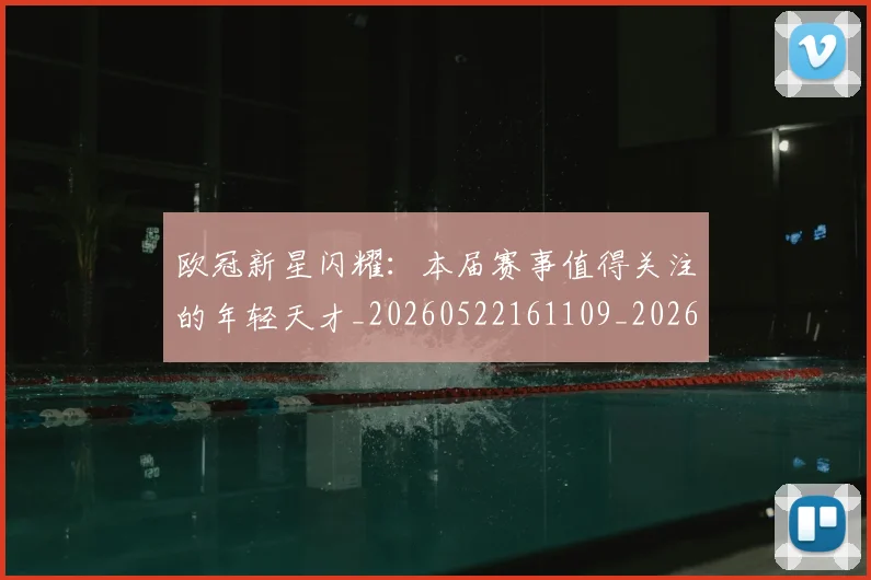 欧冠新星闪耀：本届赛事值得关注的年轻天才_20260522161109_20260707151216