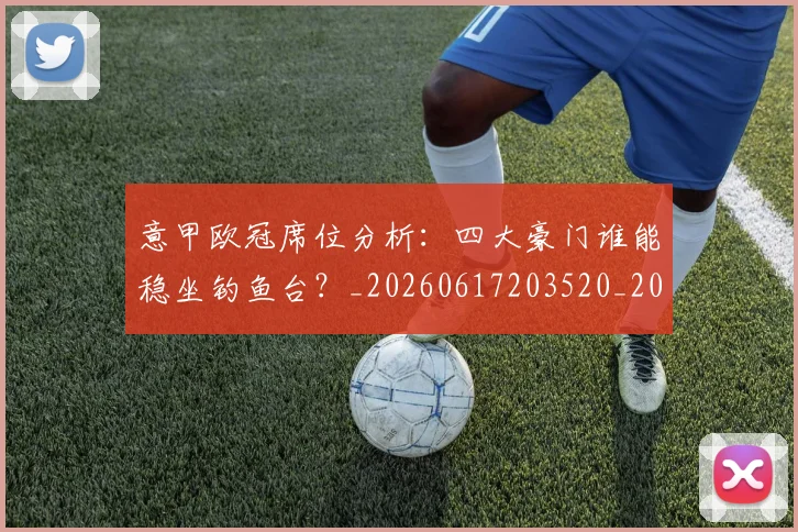 意甲欧冠席位分析:四大豪门谁能稳坐钓鱼台?_20260617203520_20260704175158_20260723175740