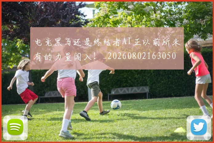 电竞黑马还是终结者AI正以前所未有的力量闯入！_20260802163050