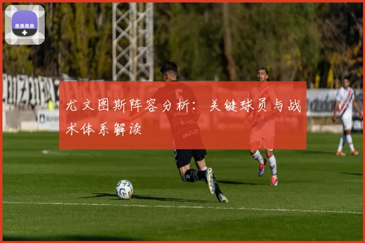尤文图斯阵容分析：关键球员与战术体系解读