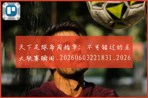 天下足球每周精华：不可错过的五大联赛瞬间_20260603221831_20260703225800_20260719172040