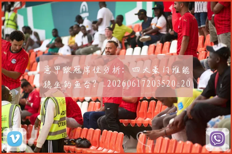意甲欧冠席位分析:四大豪门谁能稳坐钓鱼台?_20260617203520_20260704175158_20260723175740
