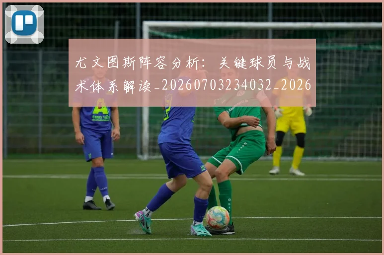 尤文图斯阵容分析：关键球员与战术体系解读_20260703234032_20260723171511