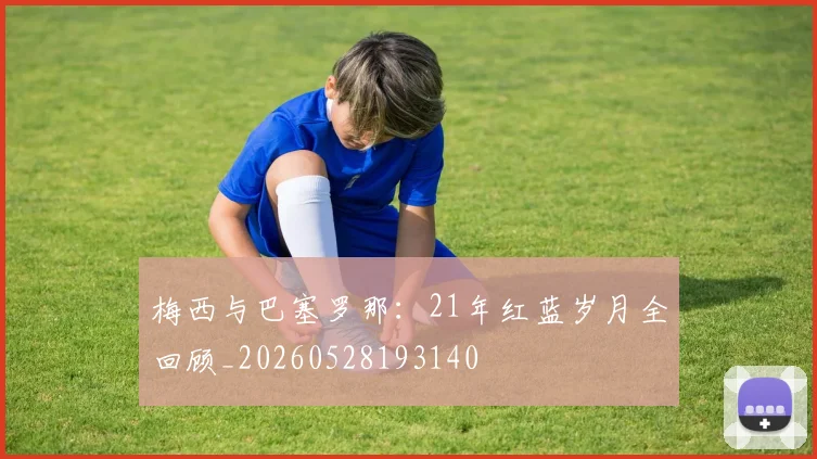 梅西与巴塞罗那：21年红蓝岁月全回顾_20260528193140