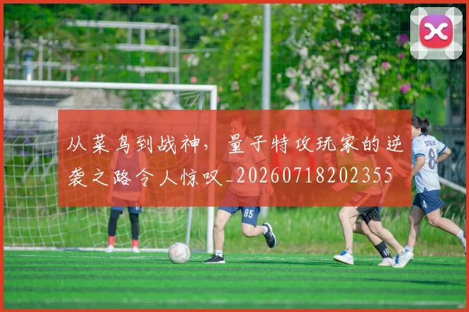 从菜鸟到战神,量子特攻玩家的逆袭之路令人惊叹_20260718202355