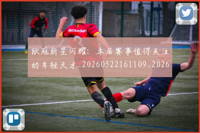 欧冠新星闪耀:本届赛事值得关注的年轻天才_20260522161109_20260707151216
