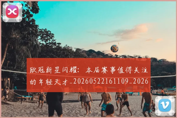 欧冠新星闪耀：本届赛事值得关注的年轻天才_20260522161109_20260801163913