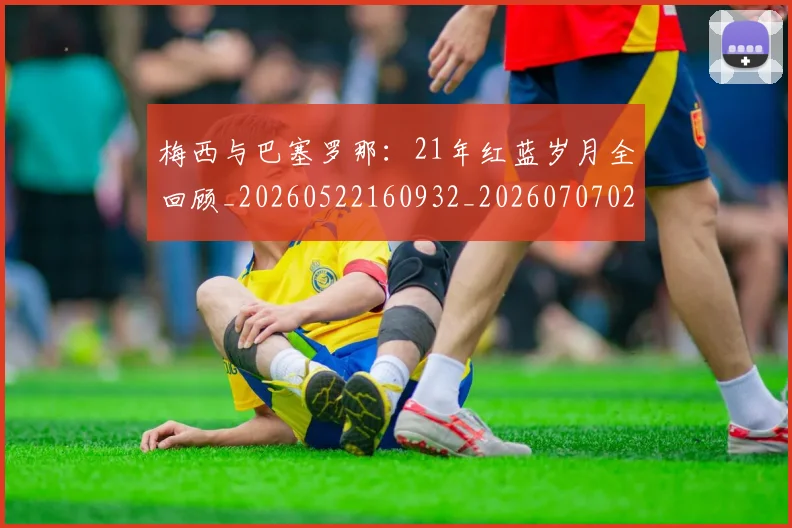 梅西与巴塞罗那：21年红蓝岁月全回顾_20260522160932_20260707022800_20260731180219