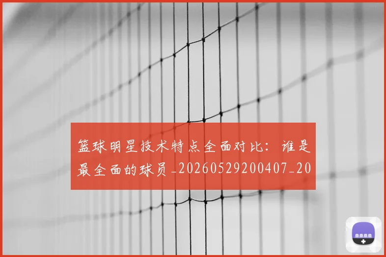 篮球明星技术特点全面对比：谁是最全面的球员_20260529200407_20260803140429